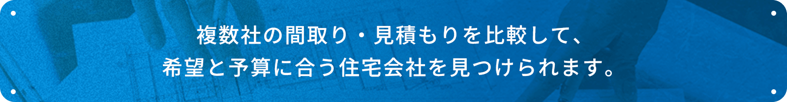 複数社の間取り・見積もりを比較して、希望と予算に合う住宅会社を見つけられます。