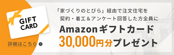 家づくりのとびら経由での注文住宅ご契約・着工＆アンケート回答された方全員にAmazonギフトカード30,000円分をプレゼント