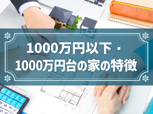1000万円以下・1000万円台の家の特徴
