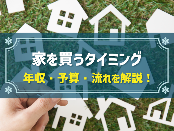 家を買うなら必読 タイミング 年収と予算 流れを徹底解説