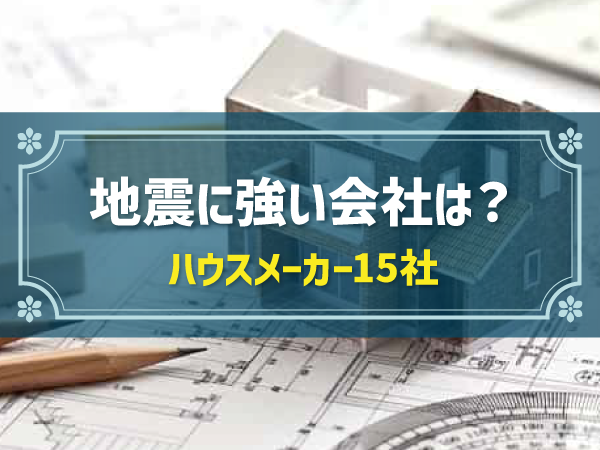 地震に強い会社は? ハウスメーカー15社
