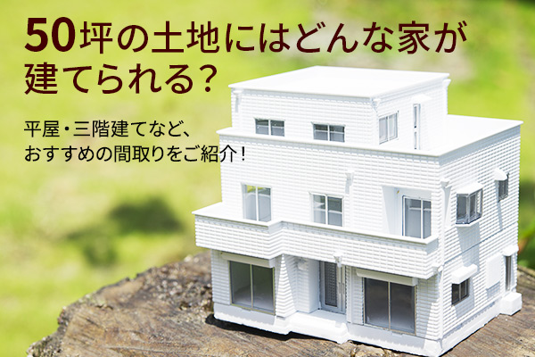 50坪の土地に建てる注文住宅 おすすめの間取りは 平屋や3階建てのケースも紹介