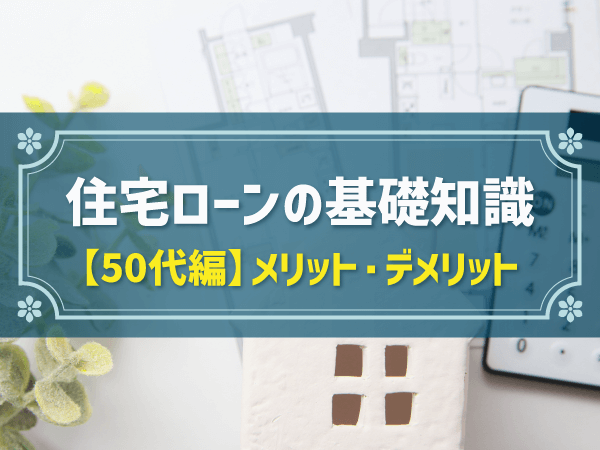住宅ローンの基礎知識 【50代編】メリット・デメリット
