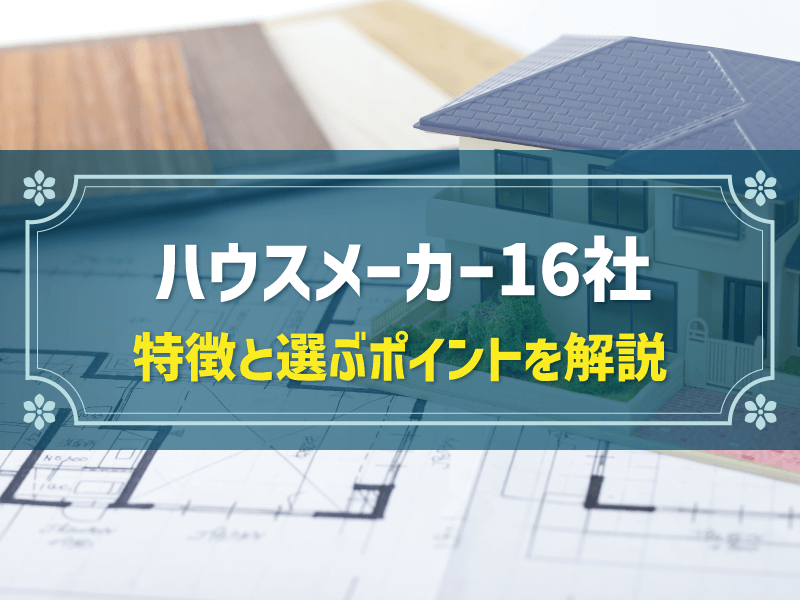 ハウスメーカーのおすすめ16選と選ぶときのポイント【比較一覧表あり】