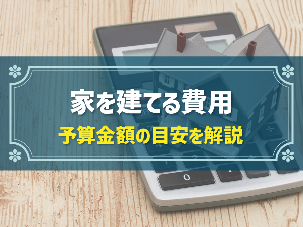 家を建てる費用 予算金額の目安を解説