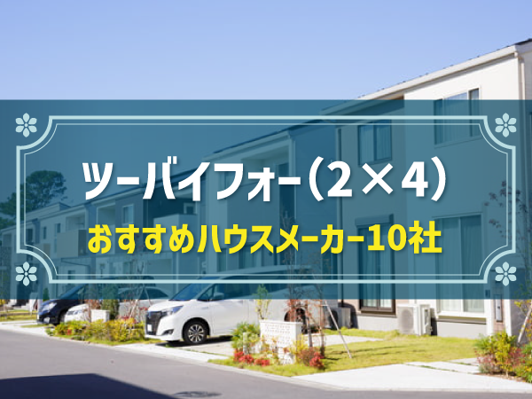 ツーバイフォー（2×4）が得意なハウスメーカー10選｜3つの比較ポイントと選び方