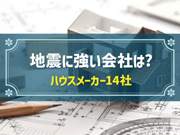 地震に強い会社は？ ハウスメーカー14社