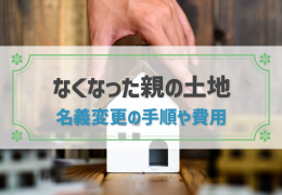 亡くなった親の土地の名義変更は必須！登記の手順や費用まで詳しく解説