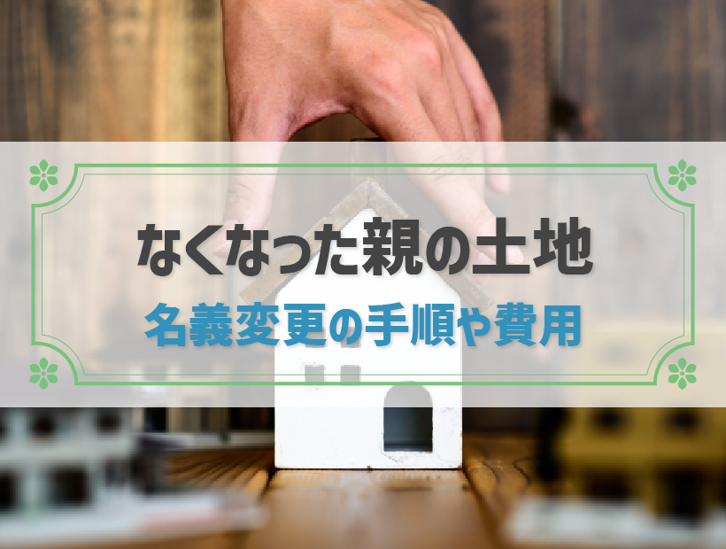 亡くなった親の土地の名義変更は必須！登記の手順や費用まで詳しく解説