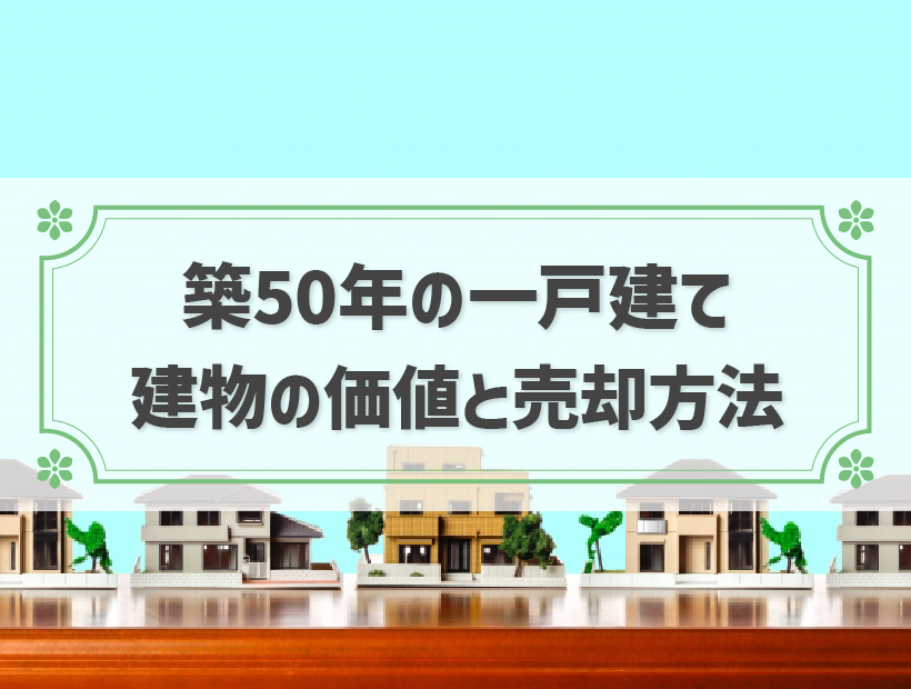 築50年の一戸建ては売却できるか？売却方法や成功のコツを解説