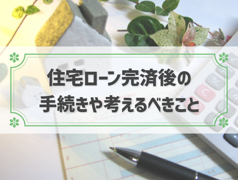 住宅ローン完済後に必要な手続きと申請手順・必要書類解説します！