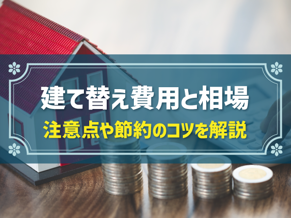 【坪数別】家の建て替えにかかる費用と相場｜注意点や節約のコツも解説