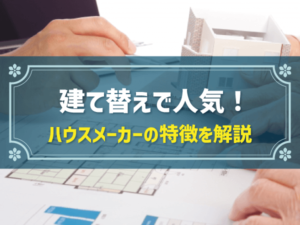 建て替えで人気！ ハウスメーカーの特徴を解説