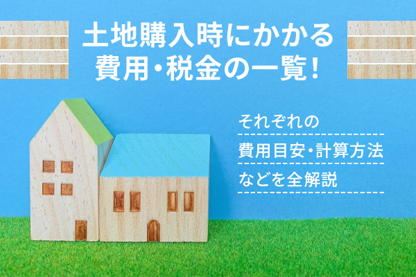 土地購入時にかかる費用・税金の一覧！それぞれの費用目安・計算方法などを全解説