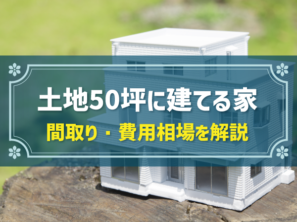 土地50坪に建てる家 間取り・費用相場を解説