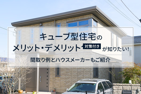 キューブ型住宅のメリット・デメリット（対策付き）が知りたい！間取り例とハウスメーカーもご紹介