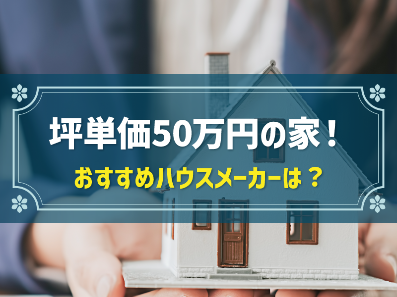 坪単価50万円で建てる家のイメージは？おすすめのハウスメーカーも紹介