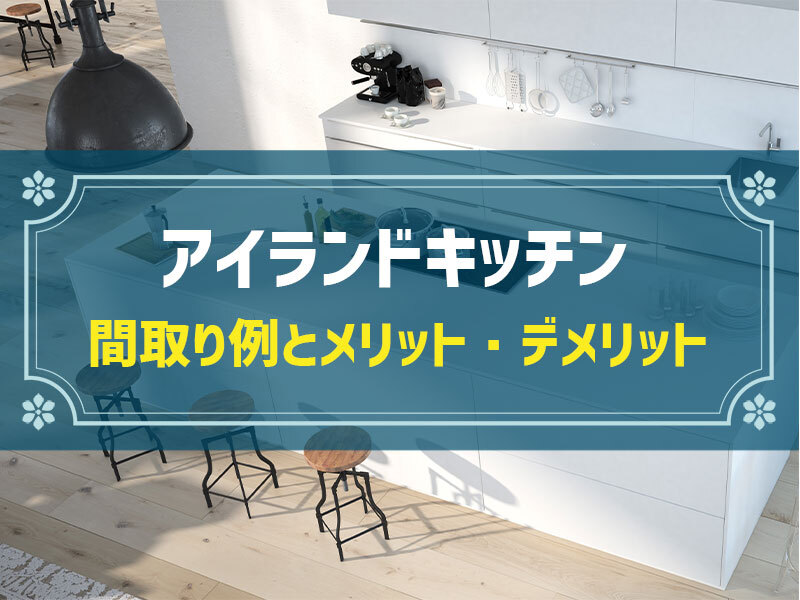 【新築住宅の間取り事例】アイランドキッチンのメリット＆デメリットとおすすめ間取り