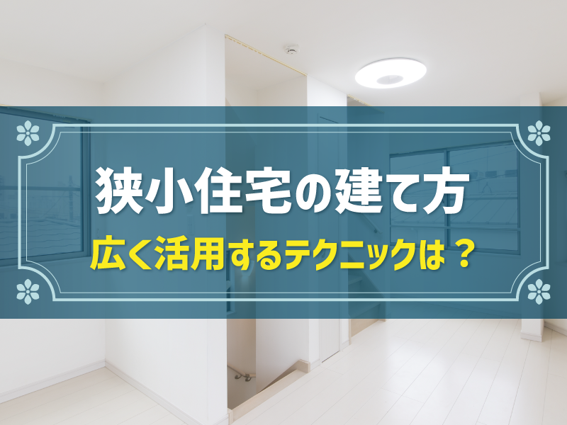 狭小住宅の建て方 広く活用するテクニックは？