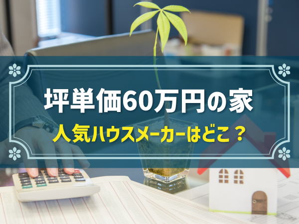 坪単価60万円で建てる家のイメージを解説！おすすめの人気ハウスメーカーは？