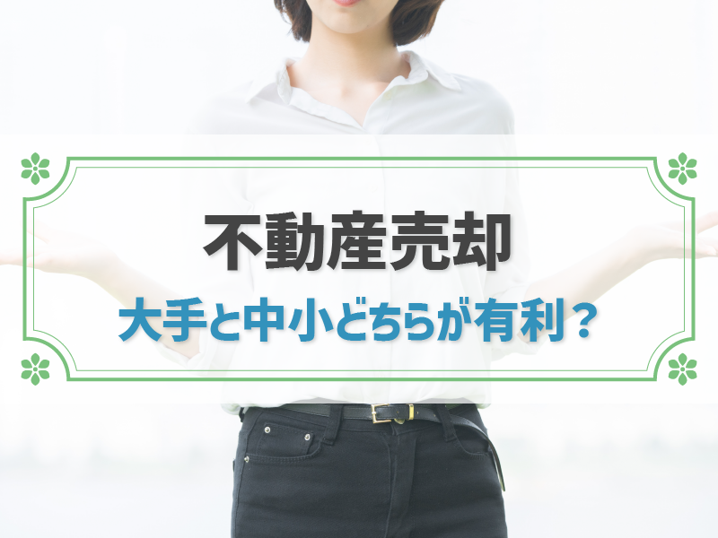 不動産売却は大手と中小どちらを選ぶ？メリット・デメリットを徹底解説！
