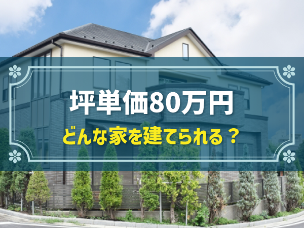 坪単価80万円 どんな家を建てられる？