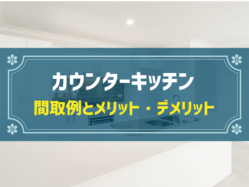 カウンターキッチンの間取り5選！費用相場やメリット＆デメリットも解説