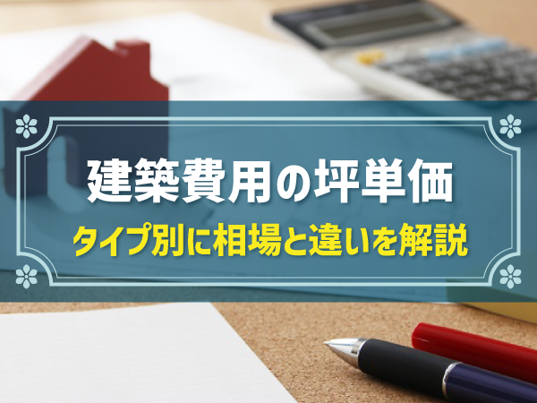 建築費用の坪単価 タイプ別に相場と違いを解説