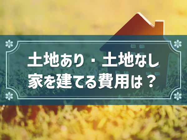 土地あり・土地なし 家を建てる費用は？