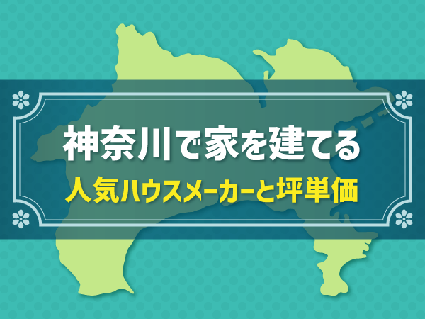 【神奈川県編】おすすめ「新築ハウスメーカー」比較 一覧|ユーザーアンケートから「相場・坪単価、おしゃれ度、人気度、機能や子育てのしやすさ」を評価