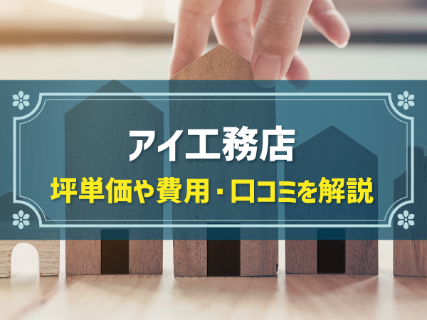 アイ工務店の平均坪単価は69万円！平屋と2階建ての坪単価や実際の施工例・ハウスメーカー選びのポイントなどを紹介
