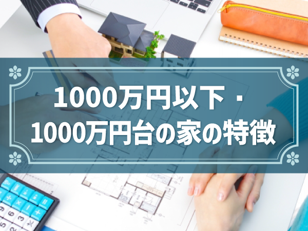 【注文住宅】1,000万円以下・1,000万円台の家はどんな家？特徴や間取り、注意点は？