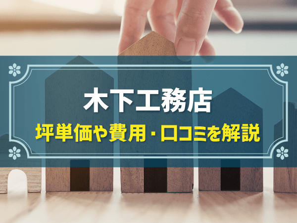 木下工務店の平均坪単価は73.9万円！実際の費用内訳とやばい口コミ・評判、選んだ理由を大公開！