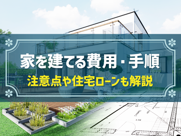 家を建てる費用・手順 注意点や住宅ローンも解説