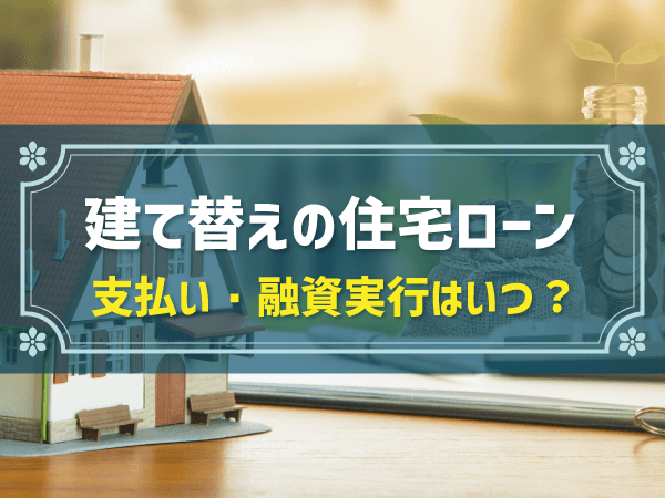 建て替えの住宅ローン 支払い・融資実行はいつ？