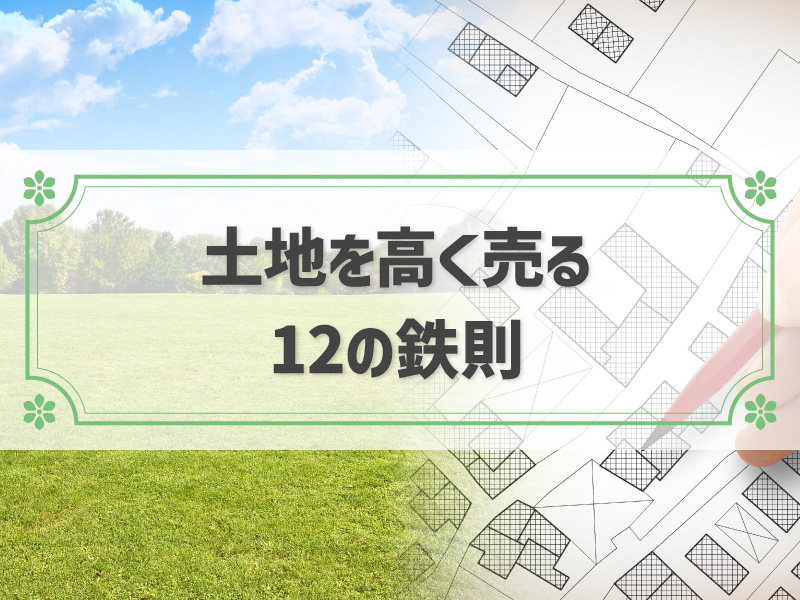 土地を高く売るための12の鉄則｜売りにくい土地を売るコツと注意点