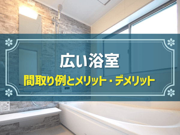 【新築住宅の間取り事例】広い浴室のメリット＆デメリットとおすすめ間取り
