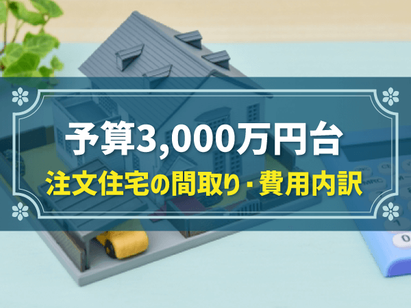 注文住宅3,000万円台｜土地別・土地込みの間取りやローン、必要な年収を解説