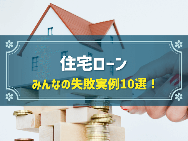 住宅ローンの失敗実例10パターン！知っておきたい知識と回避する方法は？