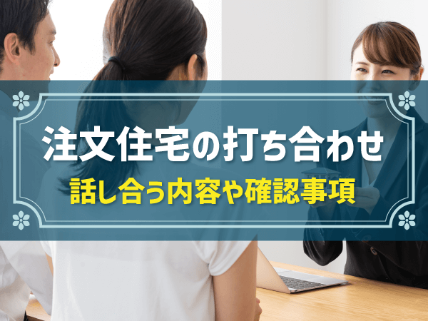 注文住宅の打ち合わせ 話し合う内容や確認事項