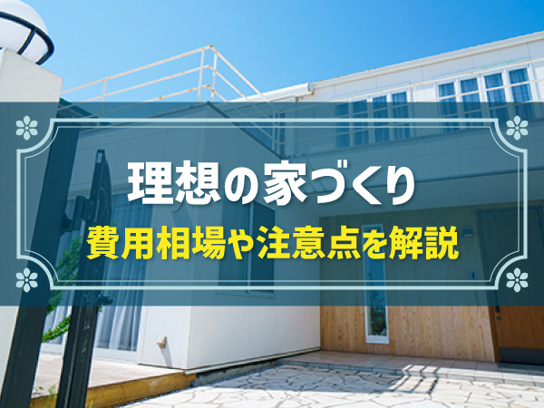 理想の家づくり 費用相場や注意点を解説