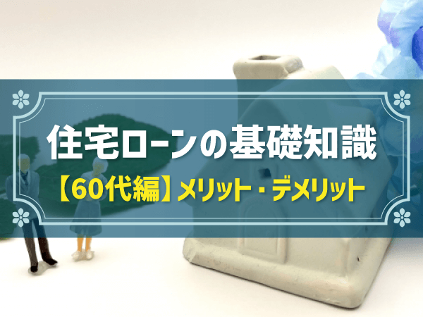 住宅ローンの基礎知識 【60代編】メリット・デメリット