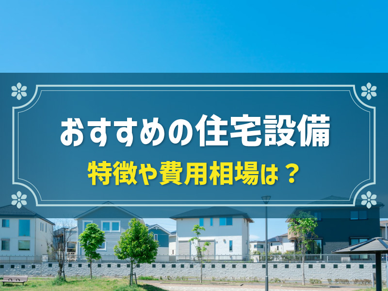 注文住宅の設備紹介｜おすすめ設備の特徴や費用相場