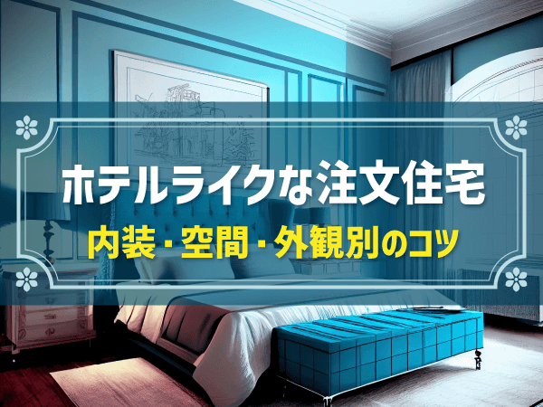 ホテルライクな注文住宅 内装・空間・外観別のコツ