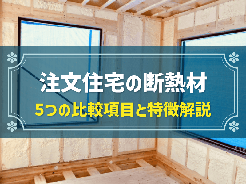 注文住宅の断熱材 5つの比較項目と特徴解説