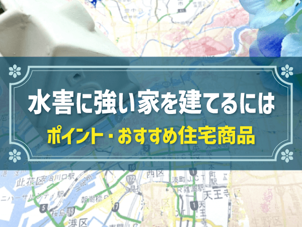 水害に強い家を建てたい！ポイントやおすすめハウスメーカーの住宅商品を解説