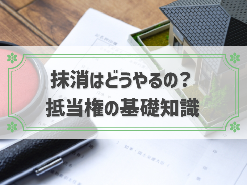 抵当権とは？抹消に必要な手続きや費用を解説