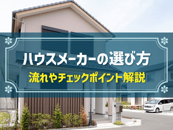 【図表で解説】ハウスメーカー・工務店の選び方まとめ|フローチャート、チェックポイント一覧付
