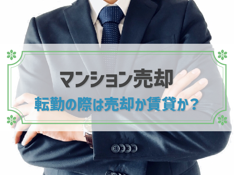 転勤の際はマンション売却か賃貸か？損をしない流れと注意点