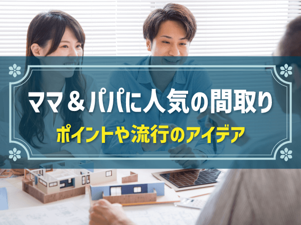 ママ＆パパに人気の間取り　ポイントや流行のアイデア